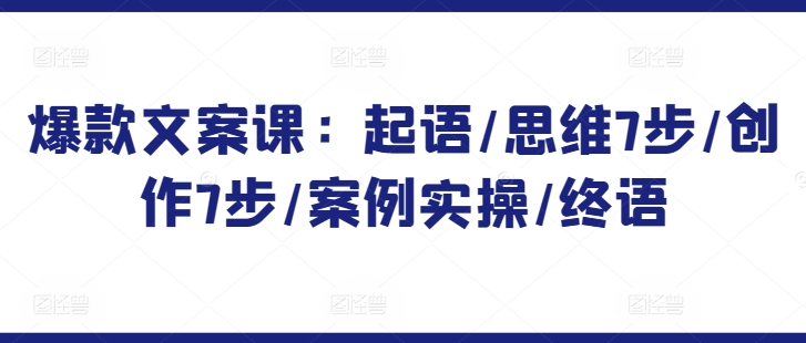 爆款文案课：起语/思维7步/创作7步/案例实操/终语_免费分享网络创业,副业,信息差项目的老牌资源整合平台！金铲子项目