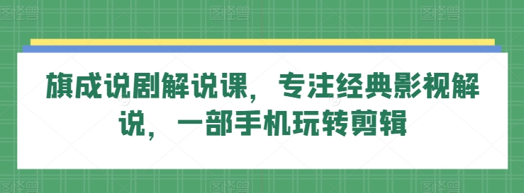 旗成说剧解说课，专注经典影视解说，一部手机玩转剪辑_免费分享网络创业,副业,信息差项目的老牌资源整合平台！金铲子项目