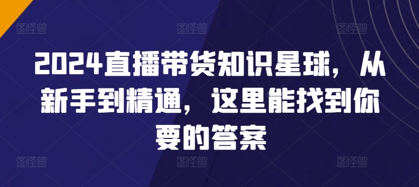 2024直播带货知识星球，从新手到精通，这里能找到你要的答案_免费分享网络创业,副业,信息差项目的老牌资源整合平台！金铲子项目
