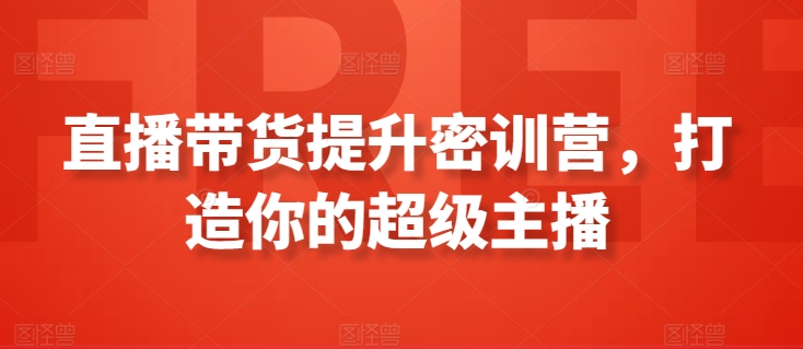 直播带货提升密训营，打造你的超级主播_免费分享网络创业,副业,信息差项目的老牌资源整合平台！金铲子项目