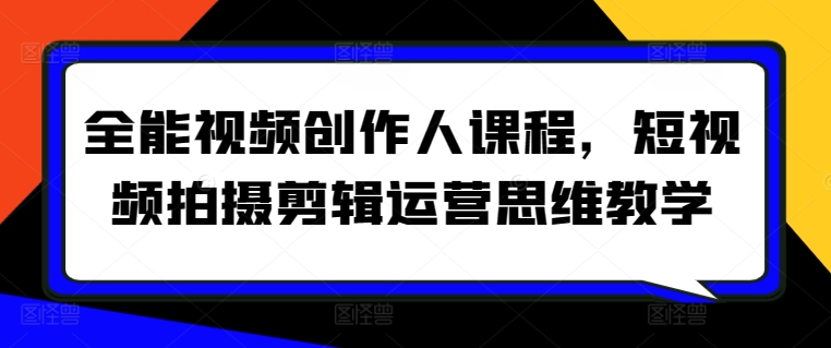 全能视频创作人课程，短视频拍摄剪辑运营思维教学_免费分享网络创业,副业,信息差项目的老牌资源整合平台！金铲子项目