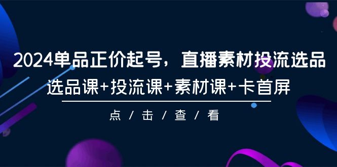（9718期）2024单品正价起号，直播素材投流选品，选品课投流课素材课卡首屏-101节_免费分享网络创业,副业,信息差项目的老牌资源整合平台！金铲子项目