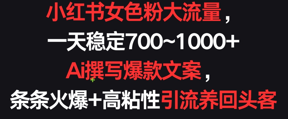 小红书女色粉大流量，一天稳定700~ Ai撰写爆款文案，条条火爆高粘性引流养回头客_免费分享网络创业,副业,信息差项目的老牌资源整合平台！金铲子项目