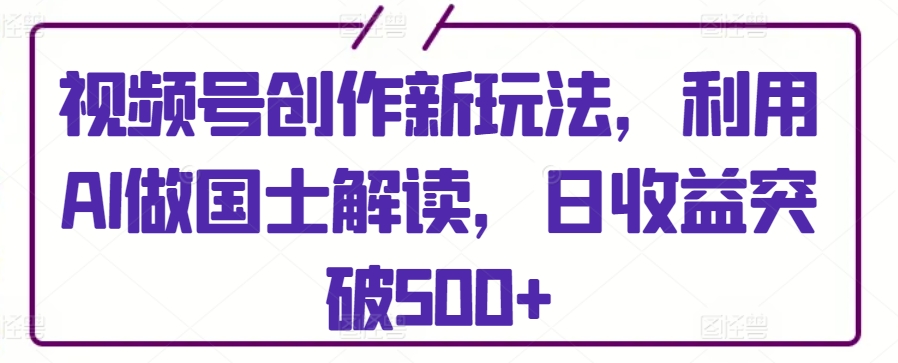 视频号创作新玩法，利用AI做国士解读，日突破_免费分享网络创业,副业,信息差项目的老牌资源整合平台！金铲子项目