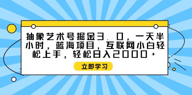 （9711期）抽象艺术号掘金3.0，一天半小时，蓝海项目，互联网小白上手，…_免费分享网络创业,副业,信息差项目的老牌资源整合平台！金铲子项目