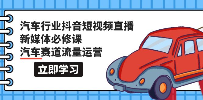 （9741期）汽车行业抖音短视频-直播新媒体必修课，汽车赛道流量运营（118节课）_免费分享网络创业,副业,信息差项目的老牌资源整合平台！金铲子项目