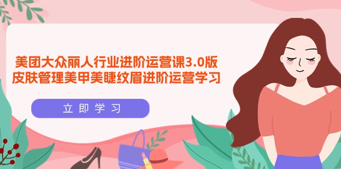 （9740期）美团大众-丽人行业进阶运营课3.0版，皮肤管理美甲美睫纹眉进阶运营学习_免费分享网络创业,副业,信息差项目的老牌资源整合平台！金铲子项目