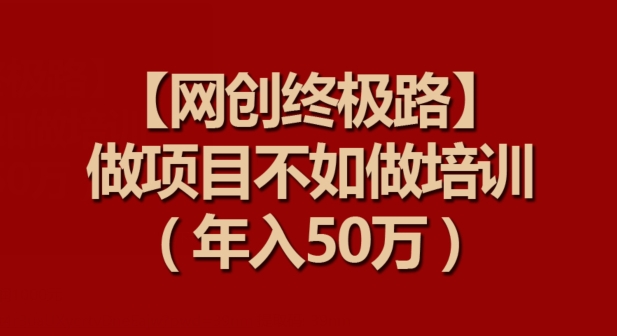 【网创终极路】做项目不如做项目培训，50万_免费分享网络创业,副业,信息差项目的老牌资源整合平台！金铲子项目