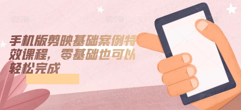 手机版剪映基础案例特效课程，零基础也可以完成_免费分享网络创业,副业,信息差项目的老牌资源整合平台！金铲子项目