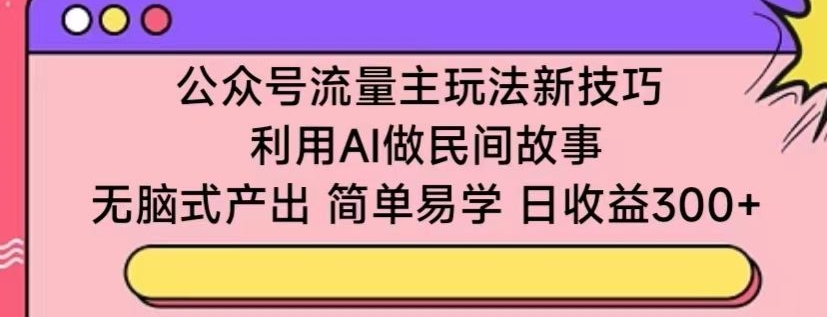 公众号流量主玩法新技巧，利用AI做民间故事，无脑式产出，简单易学，_免费分享网络创业,副业,信息差项目的老牌资源整合平台！金铲子项目