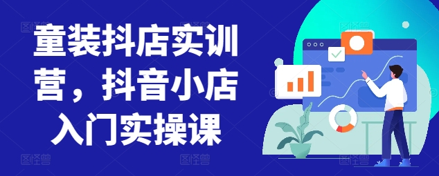 童装抖店实训营，抖音小店入门实操课_免费分享网络创业,副业,信息差项目的老牌资源整合平台！金铲子项目