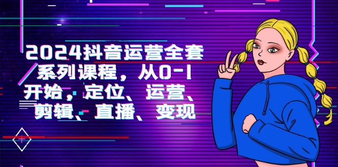 （9770期）2024抖音运营-全套系列课程，从0-1开始，定位、运营、剪辑、直播、_免费分享网络创业,副业,信息差项目的老牌资源整合平台！金铲子项目