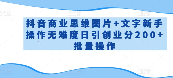 抖音商业思维图片文字新手操作无难度日引创业分批量操作_免费分享网络创业,副业,信息差项目的老牌资源整合平台！金铲子项目
