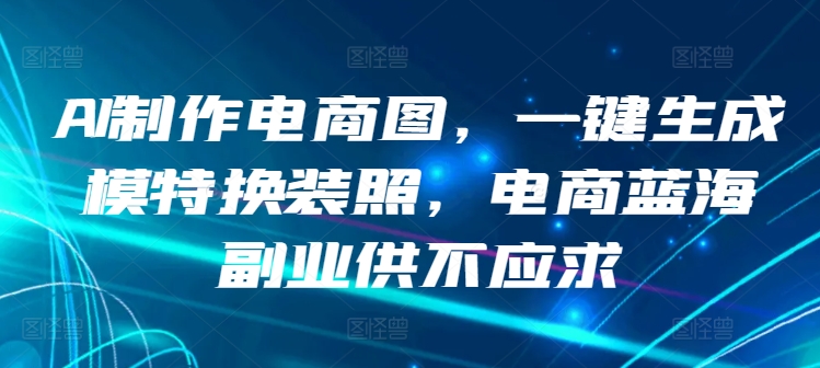 AI制作电商图，一键生成模特换装照，电商蓝海副业供不应求_免费分享网络创业,副业,信息差项目的老牌资源整合平台！金铲子项目