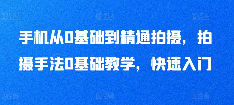 手机从0基础到精通拍摄，拍摄手法0基础教学，快速入门_免费分享网络创业,副业,信息差项目的老牌资源整合平台！金铲子项目