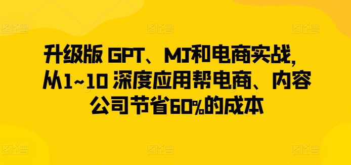 升级版GPT、MJ和电商实战，从1~10深度应用帮电商、内容公司节省60%的成本_免费分享网络创业,副业,信息差项目的老牌资源整合平台！金铲子项目