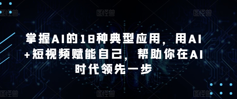 掌握AI的18种典型应用，用AI短视频赋能自己，帮助你在AI时代领先一步_免费分享网络创业,副业,信息差项目的老牌资源整合平台！金铲子项目