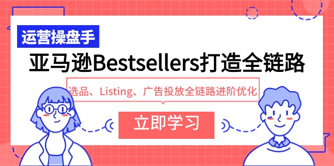 （9801期）亚马逊Bestsellers打造全链路，选品、Listing、广告投放全链路进阶优化_免费分享网络创业,副业,信息差项目的老牌资源整合平台！金铲子项目