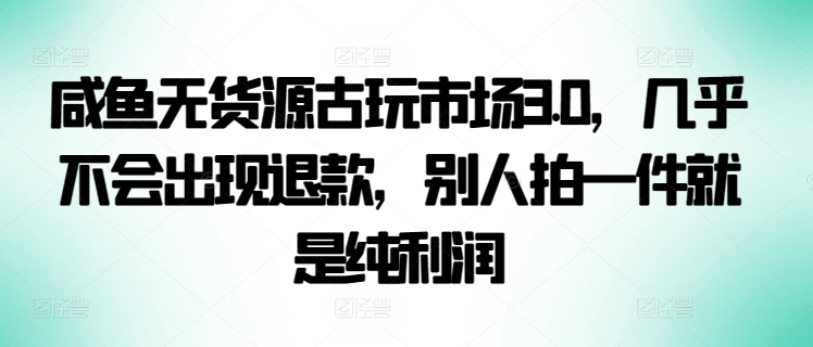 咸鱼无货源古玩市场3.0，几乎不会出现退款，别人拍一件就是纯利润_免费分享网络创业,副业,信息差项目的老牌资源整合平台！金铲子项目