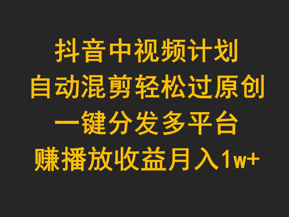 （9825期）抖音中视频计划，自动混剪过原创，一键分发多平台赚播放，_免费分享网络创业,副业,信息差项目的老牌资源整合平台！金铲子项目