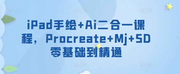 iPad手绘Ai二合一课程，​ProcreateMjSD零基础到精通_免费分享网络创业,副业,信息差项目的老牌资源整合平台！金铲子项目