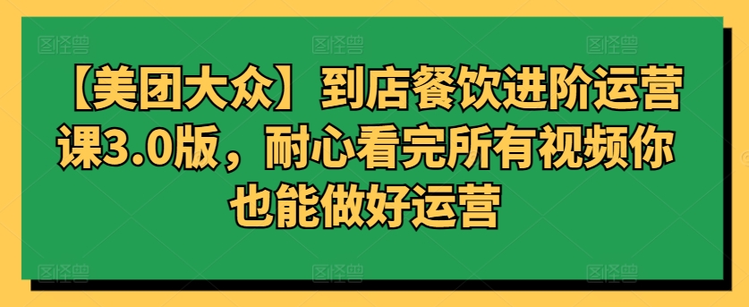 【美团大众】到店餐饮进阶运营课3.0版，耐心看完所有视频你也能做好运营_免费分享网络创业,副业,信息差项目的老牌资源整合平台！金铲子项目