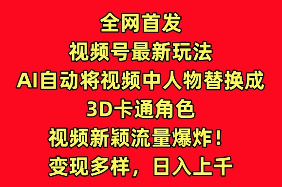 全网首发视频号最新玩法，AI自动将视频中人物替换成3D卡通角色，视频新颖流量爆炸_免费分享网络创业,副业,信息差项目的老牌资源整合平台！金铲子项目