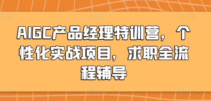 AIGC产品经理特训营，个性化实战项目，求职全流程辅导_免费分享网络创业,副业,信息差项目的老牌资源整合平台！金铲子项目