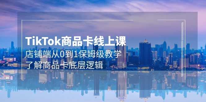 （9843期）Tk商品卡线上课，店铺端从0到1保姆级教学，了解商品卡底层逻辑（20节）_免费分享网络创业,副业,信息差项目的老牌资源整合平台！金铲子项目