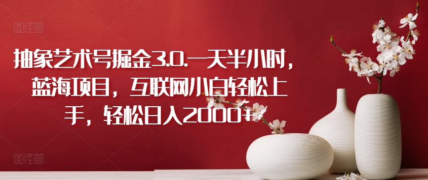 抽象艺术号掘金3.0.一天半小时，蓝海项目，互联网小白上手，0_免费分享网络创业,副业,信息差项目的老牌资源整合平台！金铲子项目