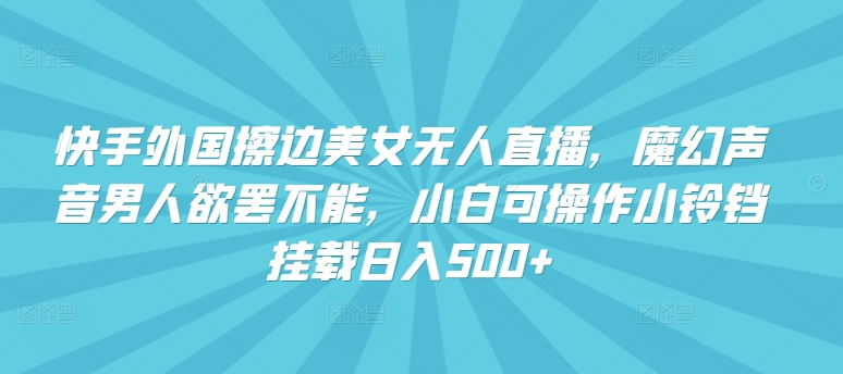快手外国擦边美女无人直播，魔幻声音男人欲罢不能，小白可操作小铃铛挂载_免费分享网络创业,副业,信息差项目的老牌资源整合平台！金铲子项目