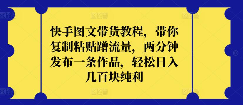 快手图文带货教程，带你复制粘贴蹭流量，两分钟发布一条作品，纯利_免费分享网络创业,副业,信息差项目的老牌资源整合平台！金铲子项目
