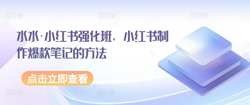 水水·小红书强化班，小红书制作爆款笔记的方法_免费分享网络创业,副业,信息差项目的老牌资源整合平台！金铲子项目