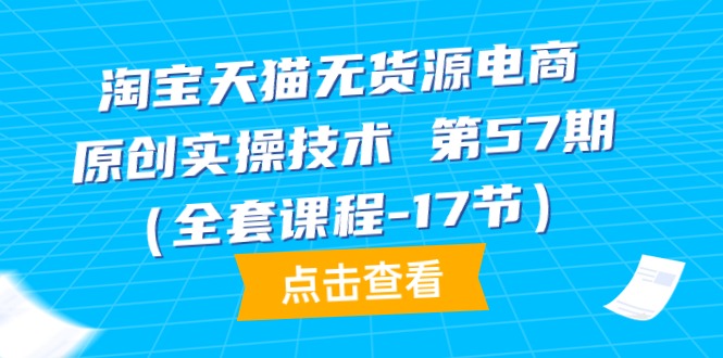 （9897期）淘宝天猫无货源电商-原创实操技术第57期（全套课程-17节）_免费分享网络创业,副业,信息差项目的老牌资源整合平台！金铲子项目