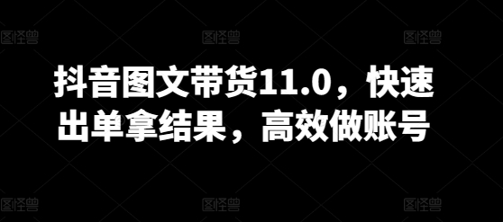 抖音图文带货11.0，快速出单拿结果，高效做账号_免费分享网络创业,副业,信息差项目的老牌资源整合平台！金铲子项目