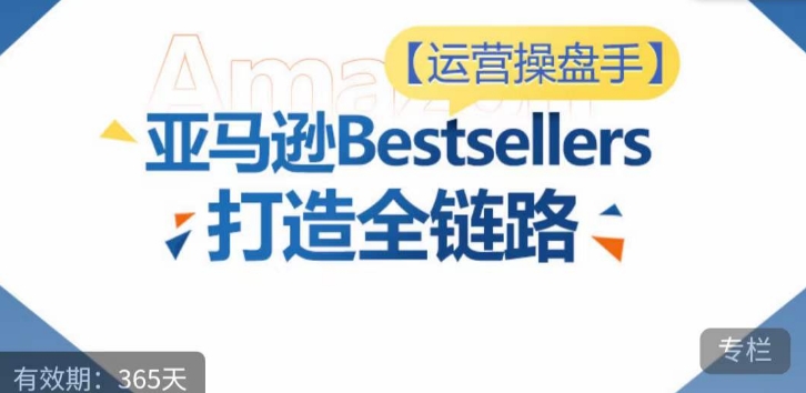 运营操盘手亚马逊Bestsellers打造全链路，选品、Listing、广告投放全链路进阶优化_免费分享网络创业,副业,信息差项目的老牌资源整合平台！金铲子项目