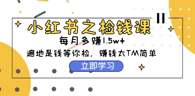 （9890期）小红书之检钱课：从0开始实测每月多赚1.起步，赚钱真的太简单了（98节）_免费分享网络创业,副业,信息差项目的老牌资源整合平台！金铲子项目