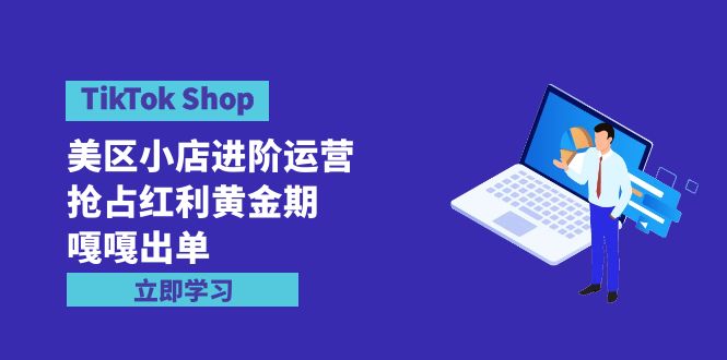 （9886期）TikTokShop-美区小店进阶运营，抢占红利黄金期嘎嘎出单（7节课）_免费分享网络创业,副业,信息差项目的老牌资源整合平台！金铲子项目