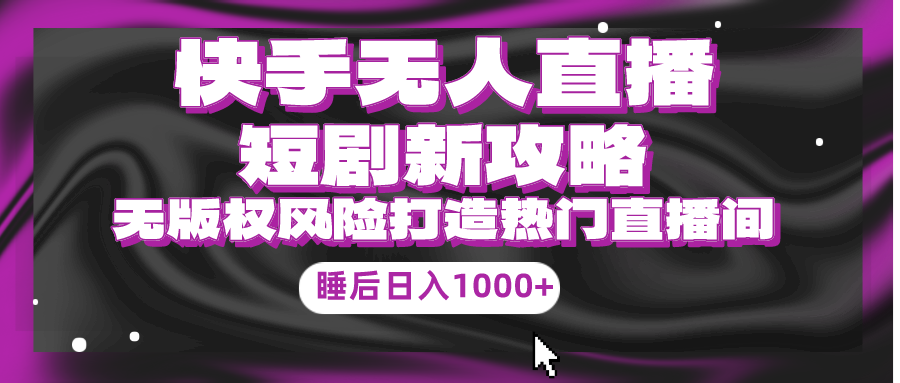 （9918期）快手无人直播短剧新攻略，合规无版权风险，打造热门直播间，睡后_免费分享网络创业,副业,信息差项目的老牌资源整合平台！金铲子项目