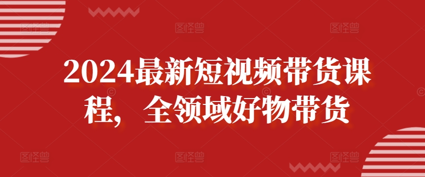 2024最新短视频带货课程，全领域好物带货_免费分享网络创业,副业,信息差项目的老牌资源整合平台！金铲子项目