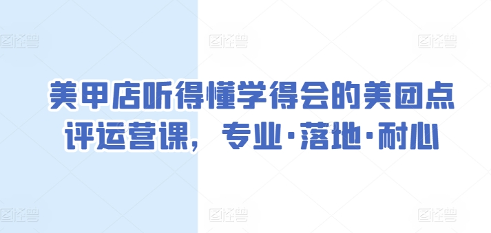 美甲店听得懂学得会的美团点评运营课，专业·落地·耐心_免费分享网络创业,副业,信息差项目的老牌资源整合平台！金铲子项目
