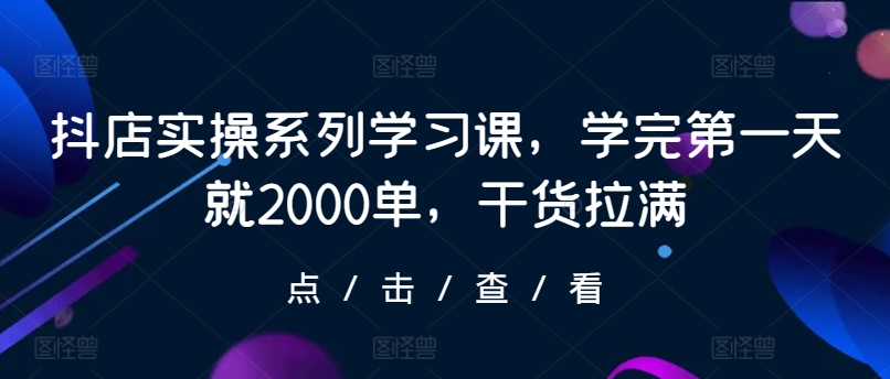 抖店实操系列学习课，学完第一天就2000单，干货拉满_免费分享网络创业,副业,信息差项目的老牌资源整合平台！金铲子项目