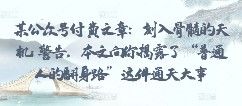 某公众号付费文章：刻入骨髓的天机:警告，本文向你揭露了“普通人的翻身路”这件通天大事_免费分享网络创业,副业,信息差项目的老牌资源整合平台！金铲子项目