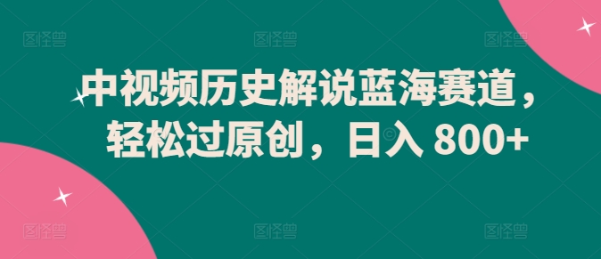 中视频历史解说蓝海赛道，过原创，_免费分享网络创业,副业,信息差项目的老牌资源整合平台！金铲子项目