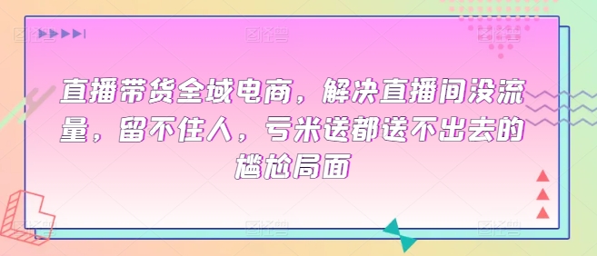 直播带货全域电商，解决直播间没流量，留不住人，亏米送都送不出去的尴尬局面_免费分享网络创业,副业,信息差项目的老牌资源整合平台！金铲子项目