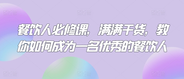 餐饮人必修课，满满干货，教你如何成为一名优秀的餐饮人_免费分享网络创业,副业,信息差项目的老牌资源整合平台！金铲子项目