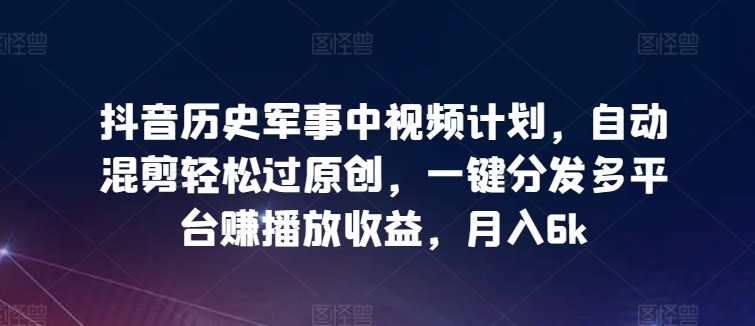 抖音历史军事中视频计划，自动混剪过原创，一键分发多平台赚播放，_免费分享网络创业,副业,信息差项目的老牌资源整合平台！金铲子项目
