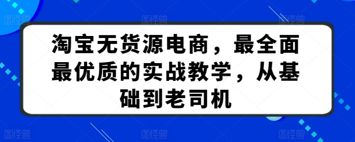 淘宝无货源电商，最全面最优质的实战教学，从基础到老司机_免费分享网络创业,副业,信息差项目的老牌资源整合平台！金铲子项目