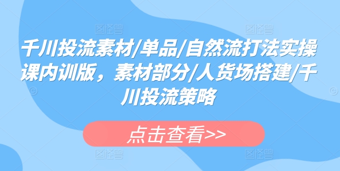 千川投流素材/单品/自然流打法实操课内训版，素材部分/人货场搭建/千川投流策略_免费分享网络创业,副业,信息差项目的老牌资源整合平台！金铲子项目