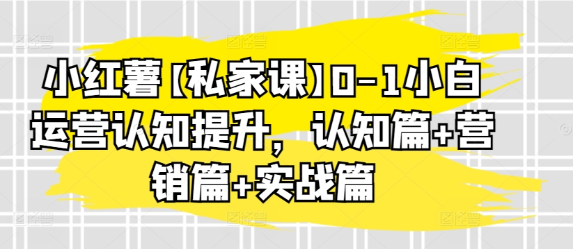 小红薯【私家课】0-1小白运营认知提升，认知篇营销篇实战篇_免费分享网络创业,副业,信息差项目的老牌资源整合平台！金铲子项目